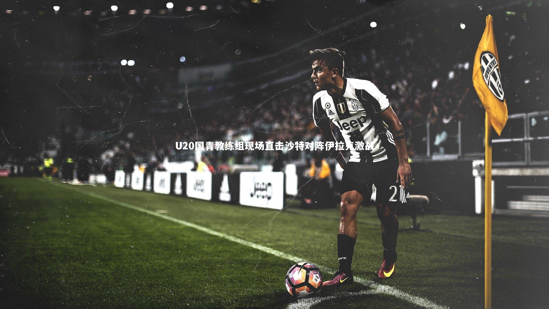 yy易游体育平台_U20国青教练组现场直击沙特对阵伊拉克激战