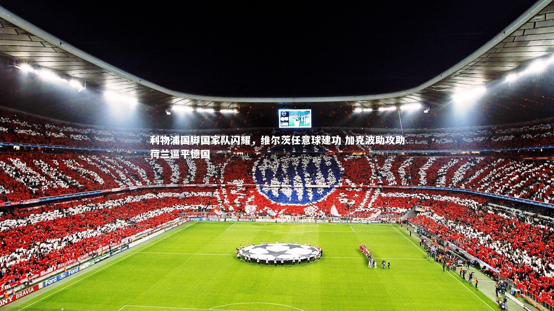 yy易游体育官网|利物浦国脚国家队闪耀，维尔茨任意球建功 加克波助攻助荷兰逼平德国