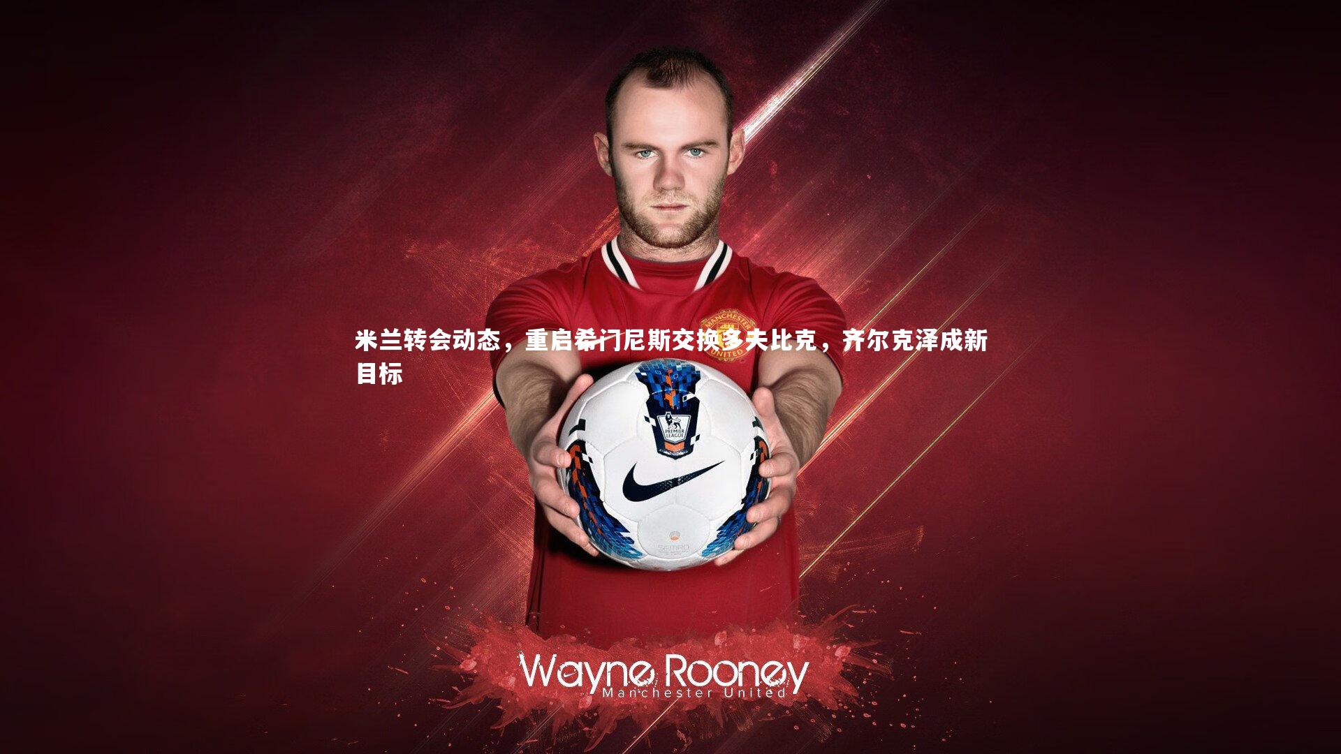 米兰转会动态,重启希门尼斯交换多夫比克,齐尔克泽成新目标